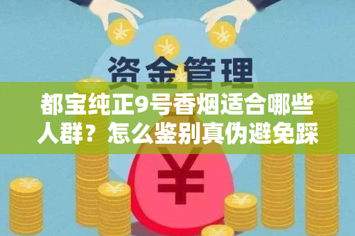 都宝纯正9号香烟适合哪些人群？怎么鉴别真伪避免踩坑？